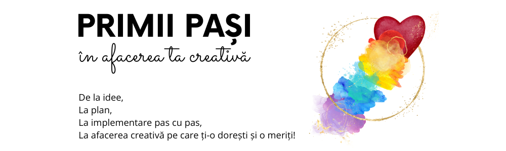 Primii pasi in afacerea ta creativa, afacerea mea creativa, de la idee de hobby, la planul de afacere, la implementare pas cu pas, la afacerea creativa pe care ți-o dorești si o meriti ca si creator